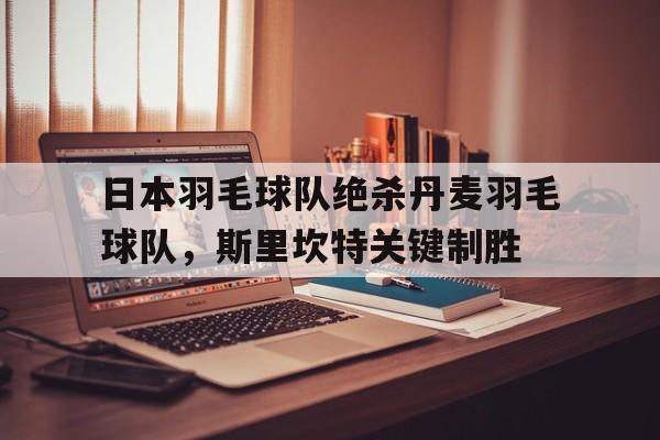 关于日本羽毛球队绝杀丹麦羽毛球队，斯里坎特关键制胜的信息