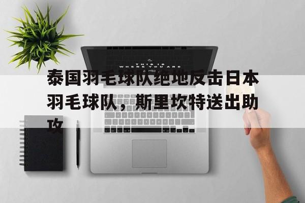 泰国羽毛球队绝地反击日本羽毛球队,斯里坎特送出助攻的简单介绍 泰国羽毛球队绝地反击日本羽毛球队,斯里坎特送出助攻的简单介绍