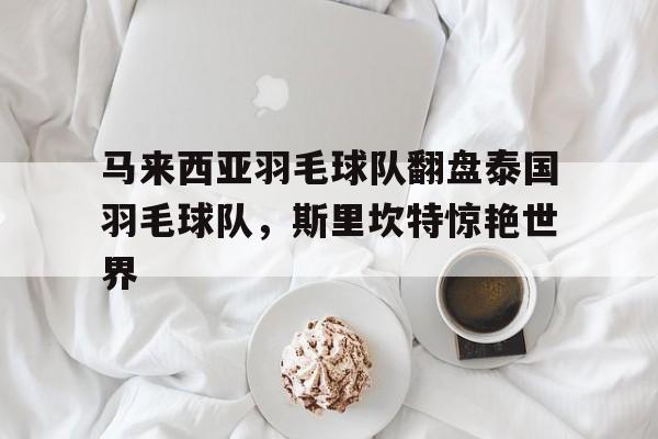 马来西亚羽毛球队翻盘泰国羽毛球队,斯里坎特惊艳世界的简单介绍 马来西亚羽毛球队翻盘泰国羽毛球队,斯里坎特惊艳世界的简单介绍