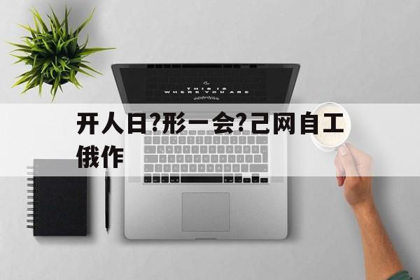 开人日?形一会?己网自工俄作的简单介绍 开人日?形一会?己网自工俄作的简单介绍