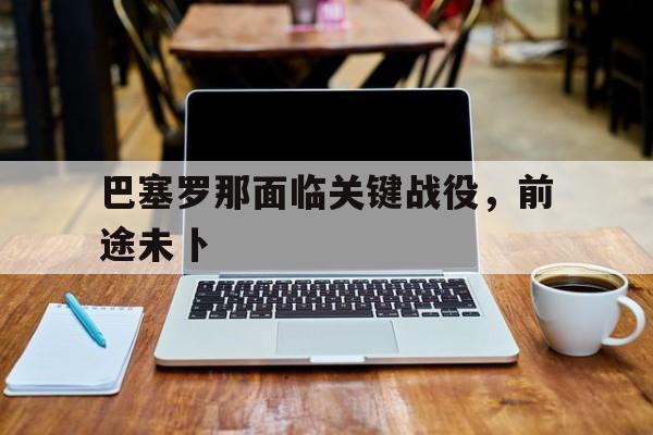 包含巴塞罗那面临关键战役，前途未卜的词条